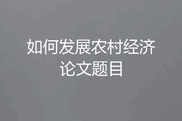 如何发展农村经济论文题目