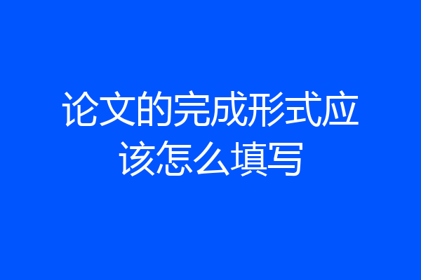 论文的完成形式应该怎么填写
