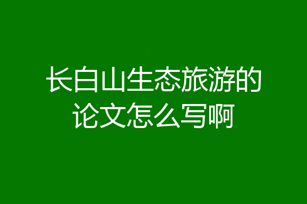 长白山生态旅游的论文怎么写啊
