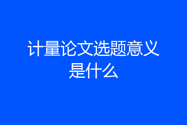 计量论文选题意义是什么