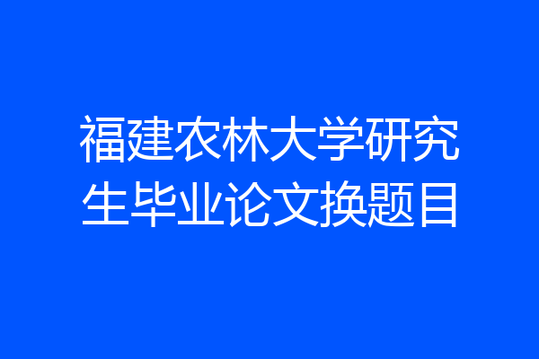 福建农林大学研究生毕业论文换题目