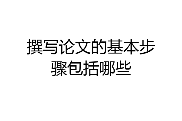 撰写论文的基本步骤包括哪些
