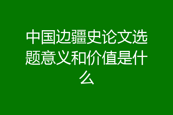 中国边疆史论文选题意义和价值是什么
