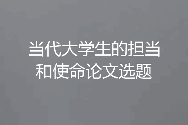当代大学生的担当和使命论文选题