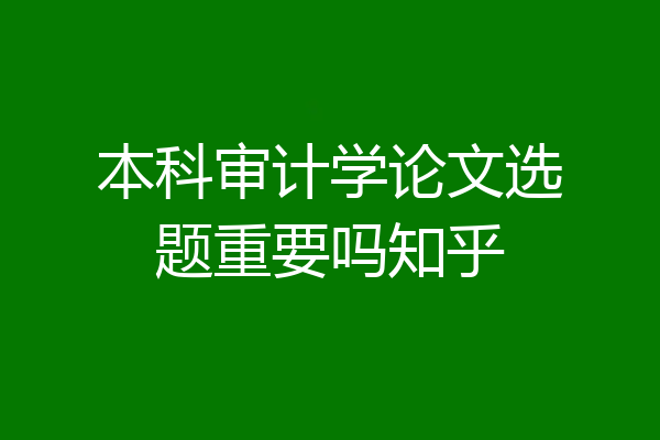 本科审计学论文选题重要吗知乎
