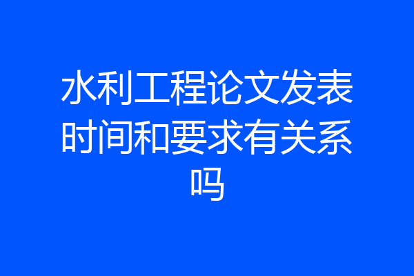 水利工程论文发表时间和要求有关系吗