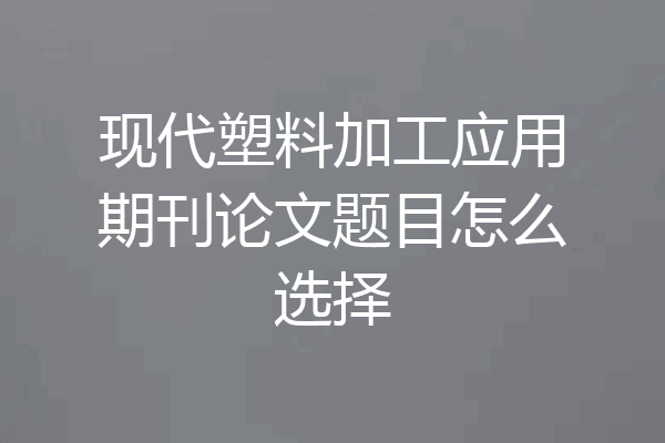 现代塑料加工应用期刊论文题目怎么选择