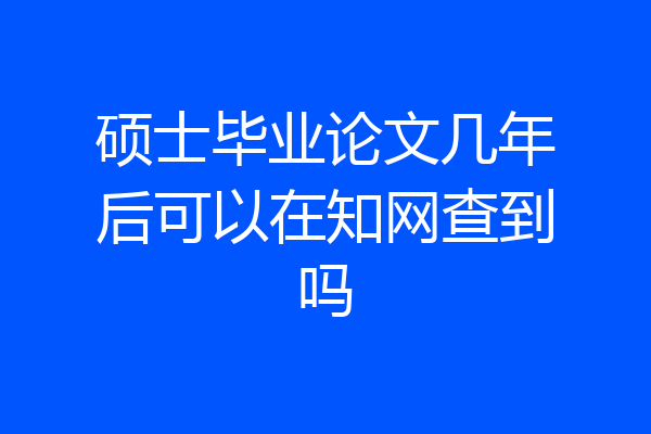硕士毕业论文几年后可以在知网查到吗
