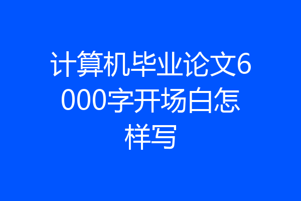 计算机毕业论文6000字开场白怎样写
