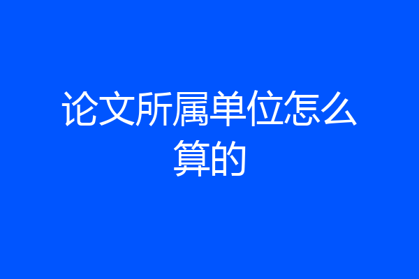 论文所属单位怎么算的