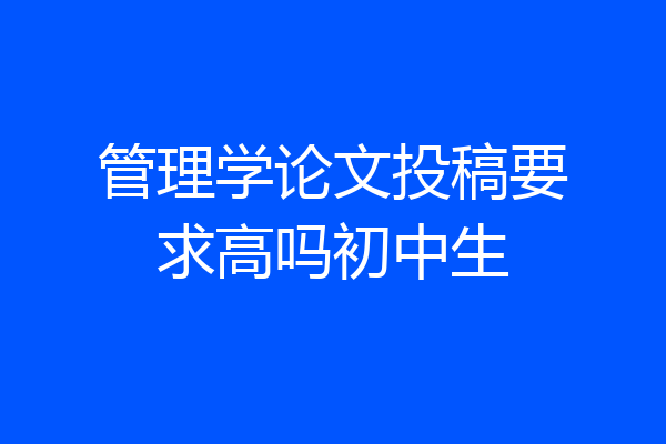 管理学论文投稿要求高吗初中生