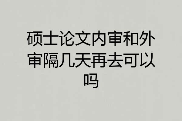 硕士论文内审和外审隔几天再去可以吗