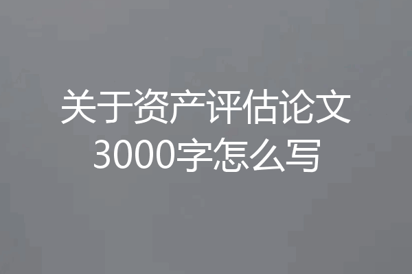 关于资产评估论文3000字怎么写