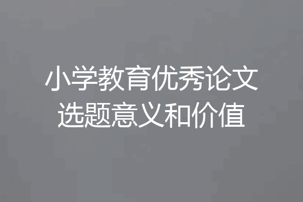 小学教育优秀论文选题意义和价值