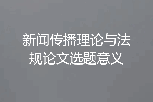 新闻传播理论与法规论文选题意义