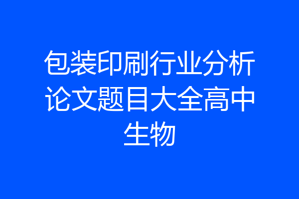包装印刷行业分析论文题目大全高中生物