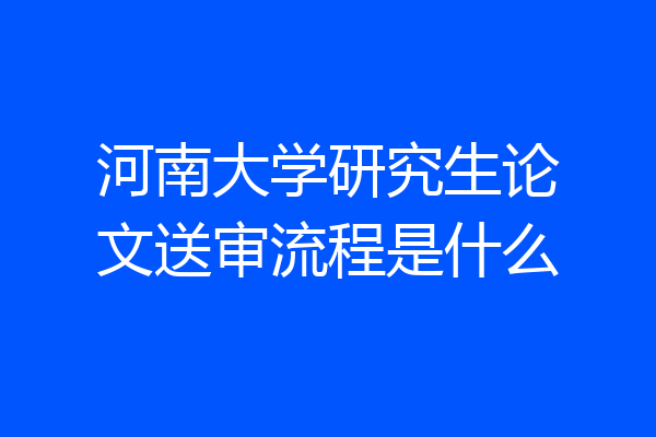 河南大学研究生论文送审流程是什么