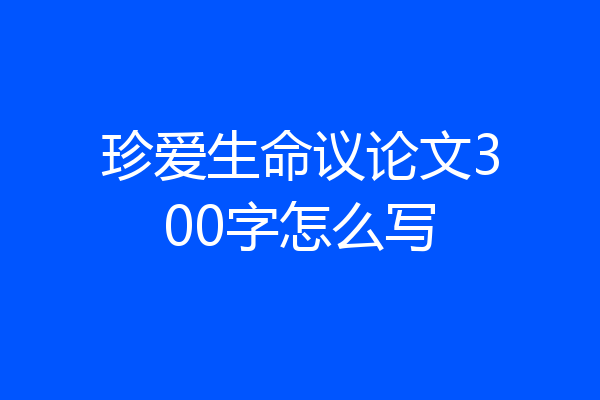 珍爱生命议论文300字怎么写