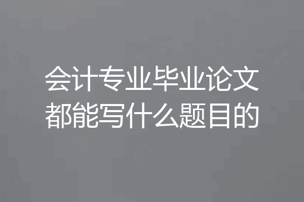 会计专业毕业论文都能写什么题目的