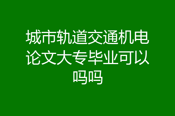 城市轨道交通机电论文大专毕业可以吗吗