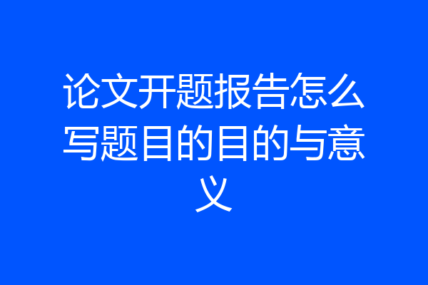 论文开题报告怎么写题目的目的与意义