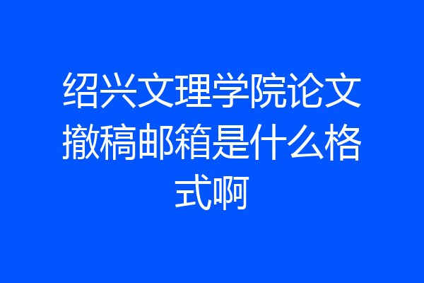 绍兴文理学院论文撤稿邮箱是什么格式啊