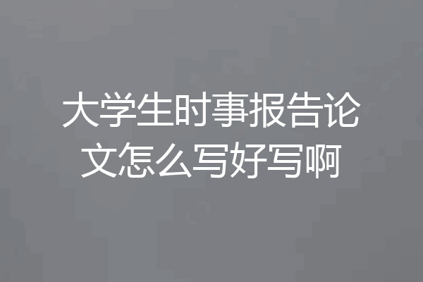 大学生时事报告论文怎么写好写啊