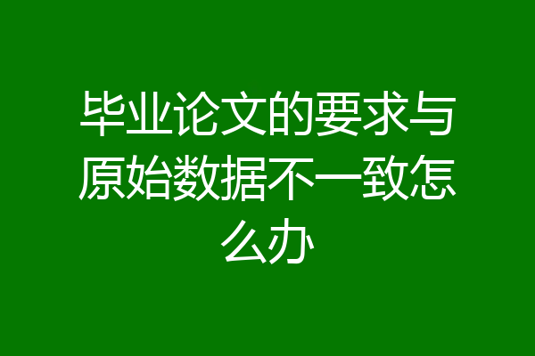 毕业论文的要求与原始数据不一致怎么办