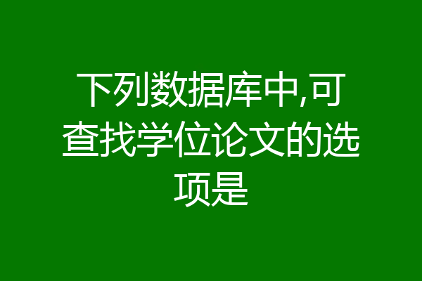 下列数据库中,可查找学位论文的选项是