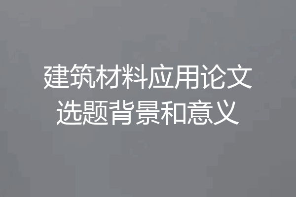 建筑材料应用论文选题背景和意义