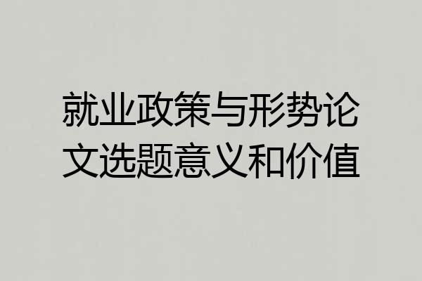 就业政策与形势论文选题意义和价值