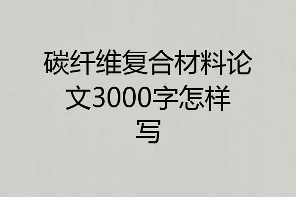碳纤维复合材料论文3000字怎样写
