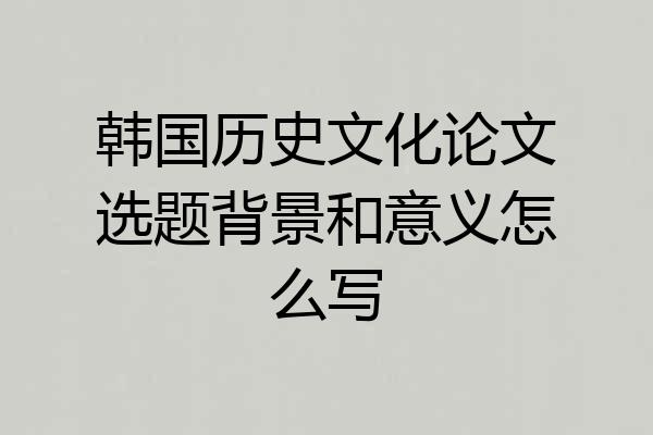 韩国历史文化论文选题背景和意义怎么写