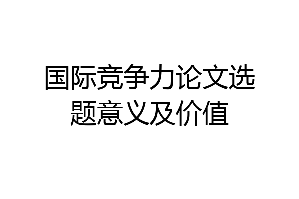 国际竞争力论文选题意义及价值