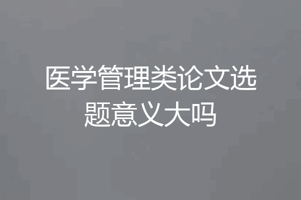 医学管理类论文选题意义大吗