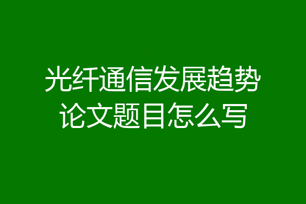 光纤通信发展趋势论文题目怎么写