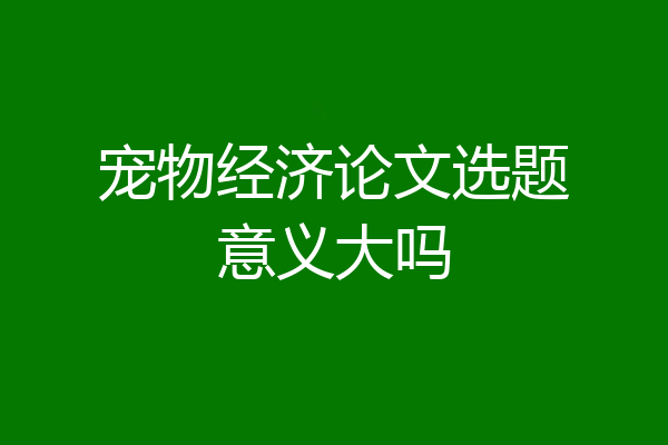 宠物经济论文选题意义大吗