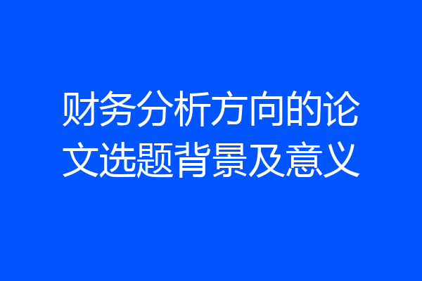 财务分析方向的论文选题背景及意义