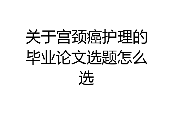 关于宫颈癌护理的毕业论文选题怎么选