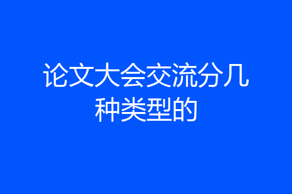 论文大会交流分几种类型的