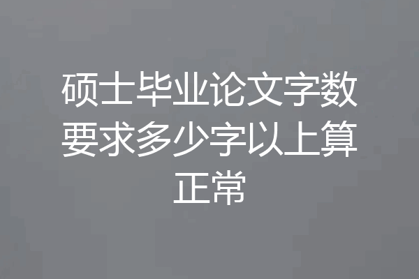 硕士毕业论文字数要求多少字以上算正常