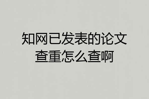 知网已发表的论文查重怎么查啊