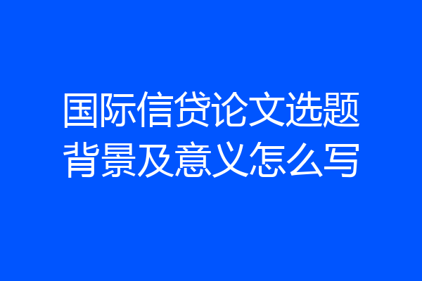 国际信贷论文选题背景及意义怎么写
