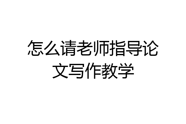 怎么请老师指导论文写作教学