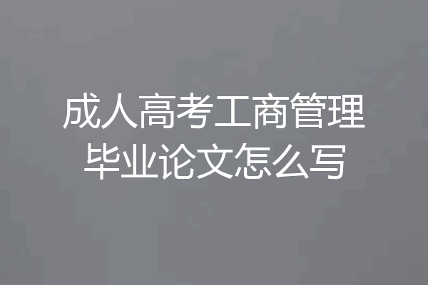 成人高考工商管理毕业论文怎么写