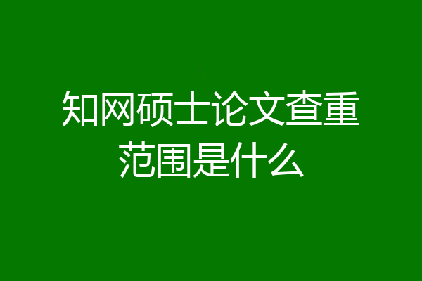 知网硕士论文查重范围是什么