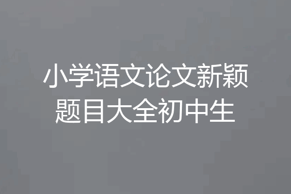 小学语文论文新颖题目大全初中生