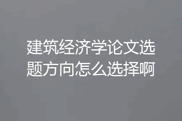 建筑经济学论文选题方向怎么选择啊