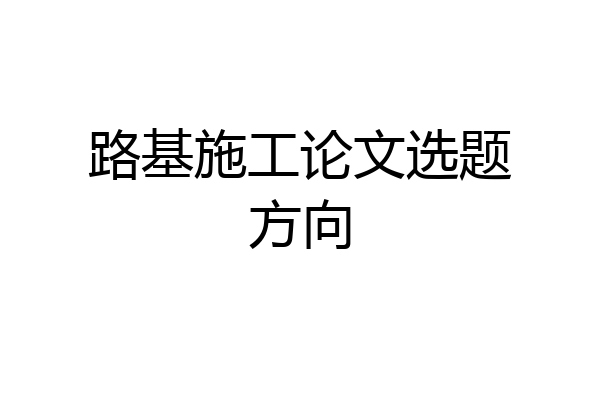 路基施工论文选题方向
