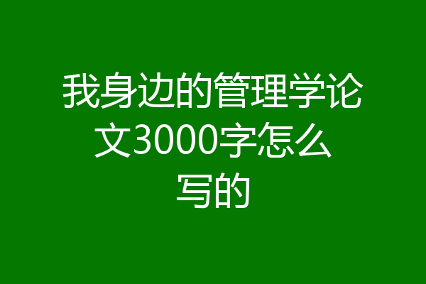 我身边的管理学论文3000字怎么写的